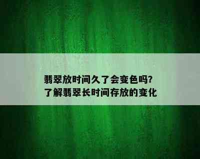 翡翠放时间久了会变色吗？了解翡翠长时间存放的变化