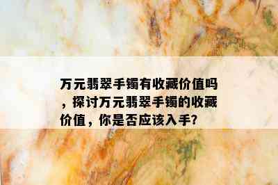 万元翡翠手镯有收藏价值吗，探讨万元翡翠手镯的收藏价值，你是否应该入手？