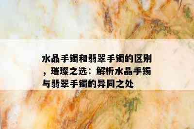 水晶手镯和翡翠手镯的区别，璀璨之选：解析水晶手镯与翡翠手镯的异同之处