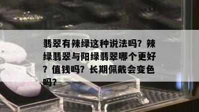 翡翠有辣绿这种说法吗？辣绿翡翠与阳绿翡翠哪个更好？值钱吗？长期佩戴会变色吗？