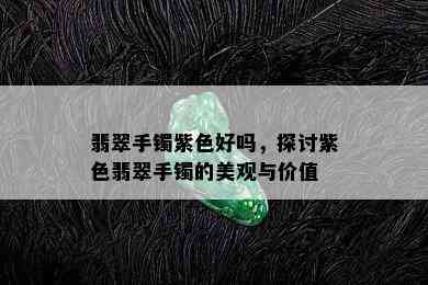 翡翠手镯紫色好吗，探讨紫色翡翠手镯的美观与价值