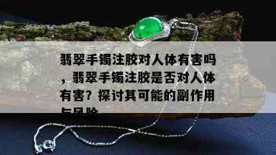 翡翠手镯注胶对人体有害吗，翡翠手镯注胶是否对人体有害？探讨其可能的副作用与风险