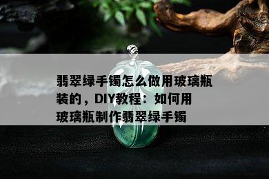 翡翠绿手镯怎么做用玻璃瓶装的，DIY教程：如何用玻璃瓶制作翡翠绿手镯