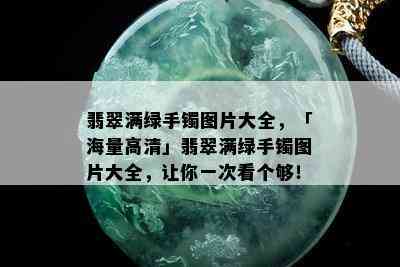 翡翠满绿手镯图片大全，「海量高清」翡翠满绿手镯图片大全，让你一次看个够！