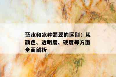 蓝水和冰种翡翠的区别：从颜色、透明度、硬度等方面全面解析