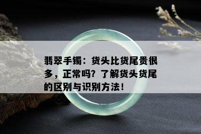 翡翠手镯：货头比货尾贵很多，正常吗？了解货头货尾的区别与识别方法！