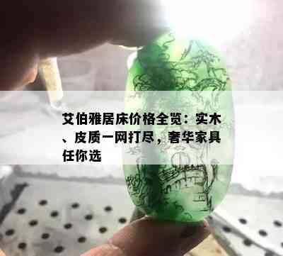 艾伯雅居床价格全览：实木、皮质一网打尽，奢华家具任你选