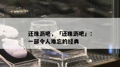 还珠沥吧，「还珠沥吧」：一部令人难忘的经典