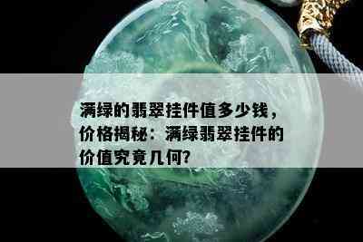 满绿的翡翠挂件值多少钱，价格揭秘：满绿翡翠挂件的价值究竟几何？