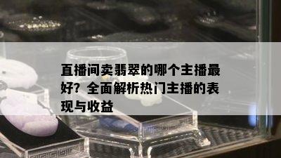 直播间卖翡翠的哪个主播更好？全面解析热门主播的表现与收益