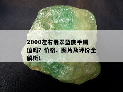 2000左右翡翠蓝底手镯值吗？价格、图片及评价全解析！