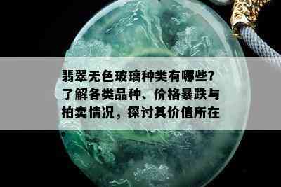 翡翠无色玻璃种类有哪些？了解各类品种、价格暴跌与拍卖情况，探讨其价值所在。