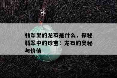 翡翠里的龙石是什么，探秘翡翠中的珍宝：龙石的奥秘与价值