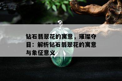 钻石翡翠花的寓意，璀璨夺目：解析钻石翡翠花的寓意与象征意义