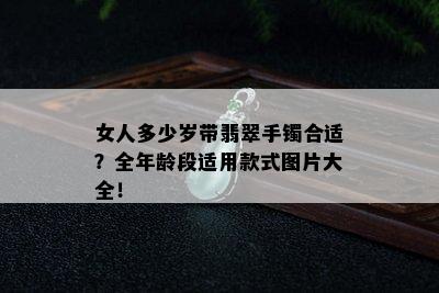 女人多少岁带翡翠手镯合适？全年龄段适用款式图片大全！