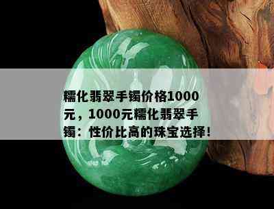 糯化翡翠手镯价格1000元，1000元糯化翡翠手镯：性价比高的珠宝选择！