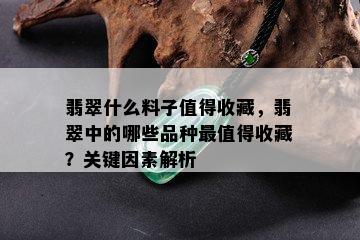 翡翠什么料子值得收藏，翡翠中的哪些品种最值得收藏？关键因素解析