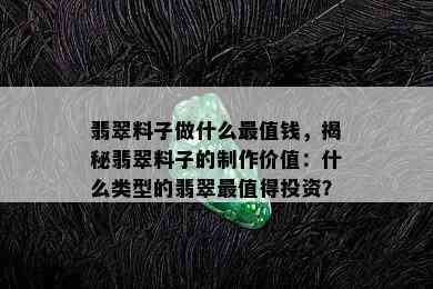 翡翠料子做什么最值钱，揭秘翡翠料子的制作价值：什么类型的翡翠最值得投资？