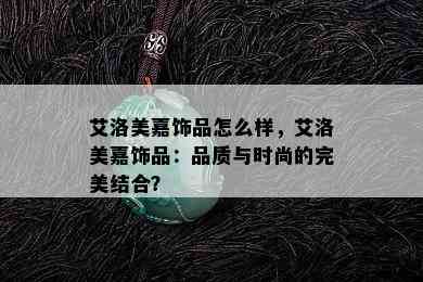 艾洛美嘉饰品怎么样，艾洛美嘉饰品：品质与时尚的完美结合？