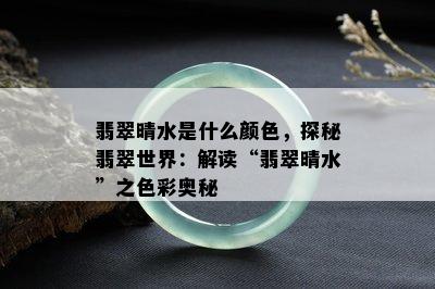 翡翠晴水是什么颜色，探秘翡翠世界：解读“翡翠晴水”之色彩奥秘