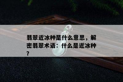 翡翠近冰种是什么意思，解密翡翠术语：什么是近冰种？