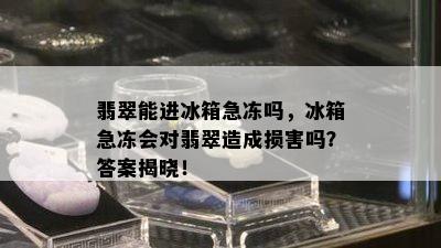 翡翠能进冰箱急冻吗，冰箱急冻会对翡翠造成损害吗？答案揭晓！