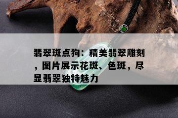 翡翠斑点狗：精美翡翠雕刻，图片展示花斑、色斑，尽显翡翠独特魅力