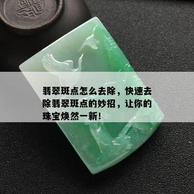 翡翠斑点怎么去除，快速去除翡翠斑点的妙招，让你的珠宝焕然一新！