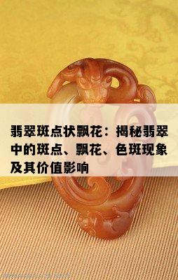 翡翠斑点状飘花：揭秘翡翠中的斑点、飘花、色斑现象及其价值影响