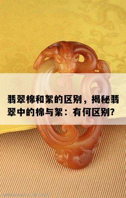 翡翠棉和絮的区别，揭秘翡翠中的棉与絮：有何区别？