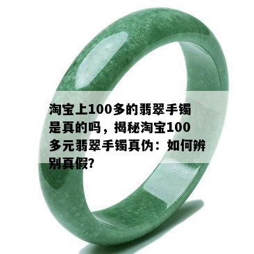 淘宝上100多的翡翠手镯是真的吗，揭秘淘宝100多元翡翠手镯真伪：如何辨别真假？