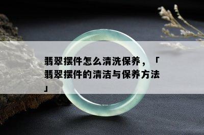 翡翠摆件怎么清洗保养，「翡翠摆件的清洁与保养方法」