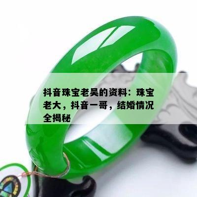 抖音珠宝老吴的资料：珠宝老大，抖音一哥，结婚情况全揭秘