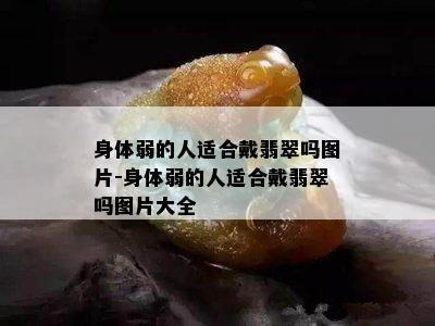 身体弱的人适合戴翡翠吗图片-身体弱的人适合戴翡翠吗图片大全