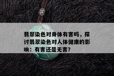 翡翠染色对身体有害吗，探讨翡翠染色对人体健康的影响：有害还是无害？