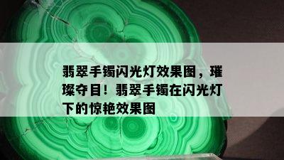 翡翠手镯闪光灯效果图，璀璨夺目！翡翠手镯在闪光灯下的惊艳效果图