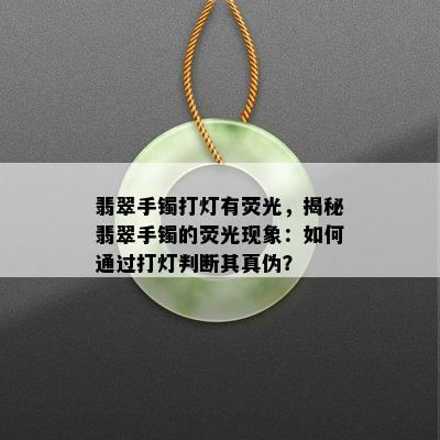 翡翠手镯打灯有荧光，揭秘翡翠手镯的荧光现象：如何通过打灯判断其真伪？