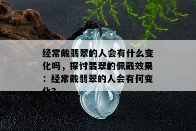 经常戴翡翠的人会有什么变化吗，探讨翡翠的佩戴效果：经常戴翡翠的人会有何变化？