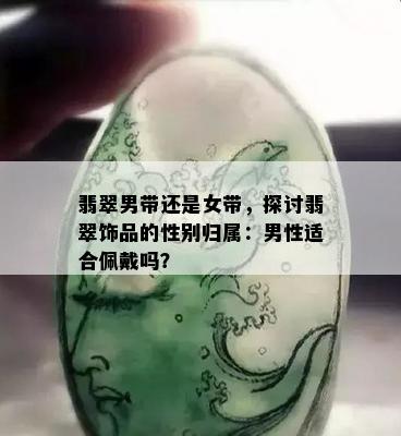 翡翠男带还是女带，探讨翡翠饰品的性别归属：男性适合佩戴吗？