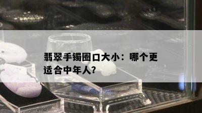 翡翠手镯圈口大小：哪个更适合中年人？