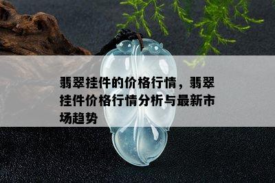 翡翠挂件的价格行情，翡翠挂件价格行情分析与最新市场趋势