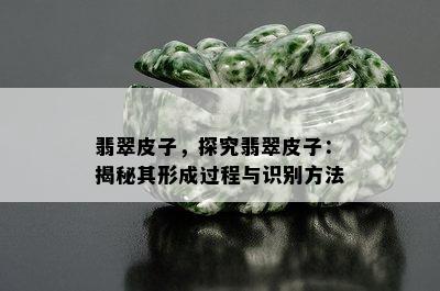 翡翠皮子，探究翡翠皮子：揭秘其形成过程与识别方法