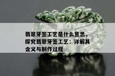 翡翠牙签工艺是什么意思，探究翡翠牙签工艺：详解其含义与制作过程