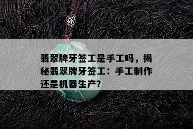 翡翠牌牙签工是手工吗，揭秘翡翠牌牙签工：手工制作还是机器生产？