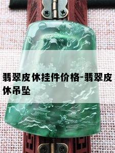 翡翠皮休挂件价格-翡翠皮休吊坠