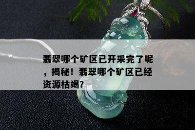 翡翠哪个矿区已开采完了呢，揭秘！翡翠哪个矿区已经资源枯竭？