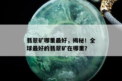 翡翠矿哪里更好，揭秘！全球更好的翡翠矿在哪里？