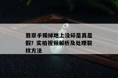 翡翠手镯掉地上没碎是真是假？实拍视频解析及处理裂纹方法