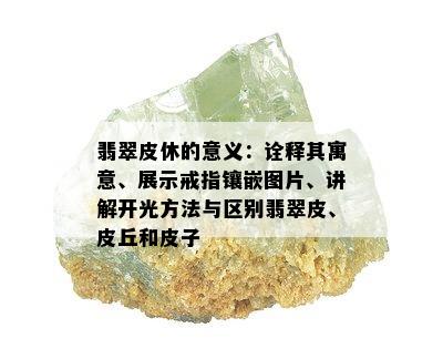 翡翠皮休的意义：诠释其寓意、展示戒指镶嵌图片、讲解开光方法与区别翡翠皮、皮丘和皮子