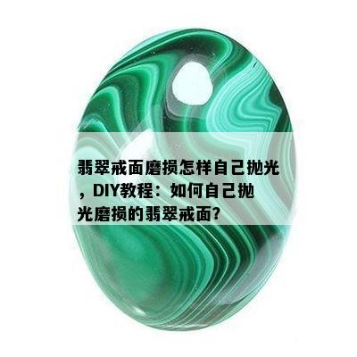 翡翠戒面磨损怎样自己抛光，DIY教程：如何自己抛光磨损的翡翠戒面？